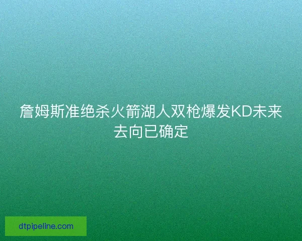 詹姆斯准绝杀火箭湖人双枪爆发KD未来去向已确定