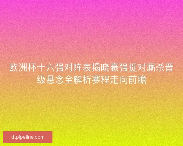 欧洲杯十六强对阵表揭晓豪强捉对厮杀晋级悬念全解析赛程走向前瞻 欧洲杯十六强对阵表揭晓豪强捉对厮杀晋级悬念全解析赛程走向前瞻