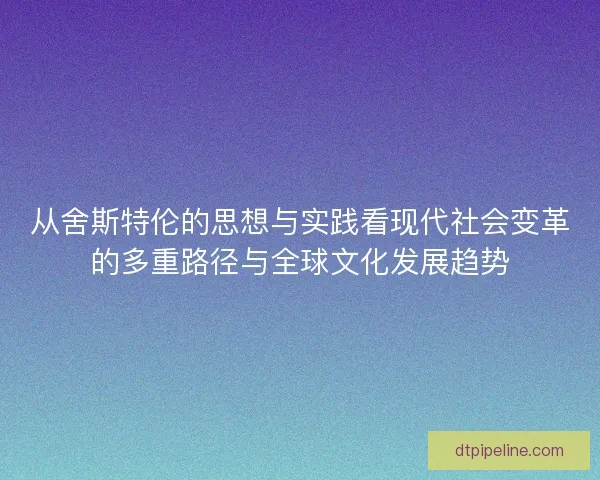 从舍斯特伦的思想与实践看现代社会变革的多重路径与全球文化发展趋势 从舍斯特伦的思想与实践看现代社会变革的多重路径与全球文化发展趋势