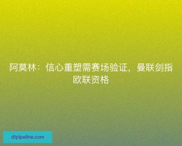 阿莫林：信心重塑需赛场验证，曼联剑指欧联资格