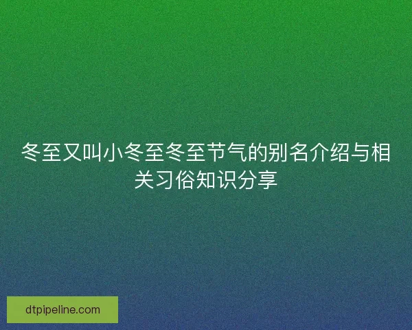 冬至又叫小冬至冬至节气的别名介绍与相关习俗知识分享 冬至又叫小冬至冬至节气的别名介绍与相关习俗知识分享