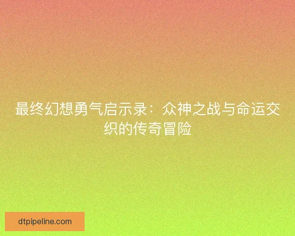 最终幻想勇气启示录：众神之战与命运交织的传奇冒险
