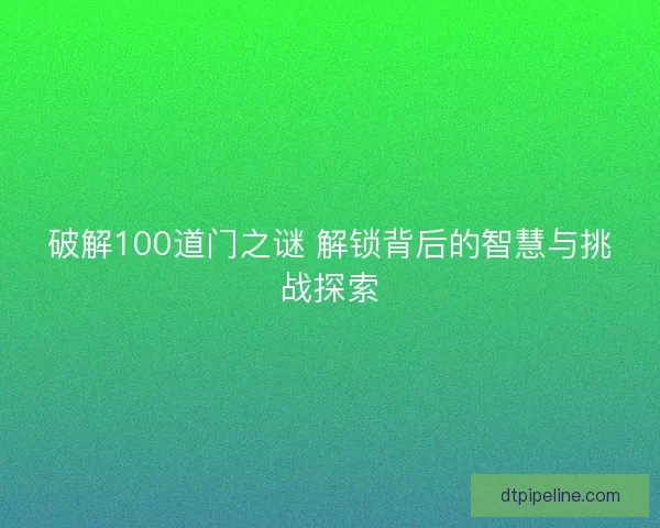 破解100道门之谜 解锁背后的智慧与挑战探索
