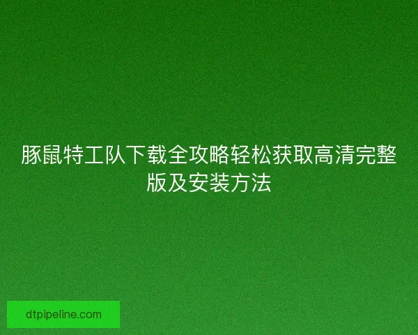 豚鼠特工队下载全攻略轻松获取高清完整版及安装方法 豚鼠特工队下载全攻略轻松获取高清完整版及安装方法