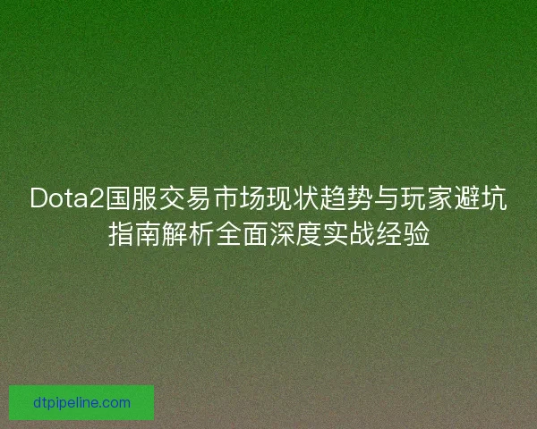 Dota2国服交易市场现状趋势与玩家避坑指南解析全面深度实战经验