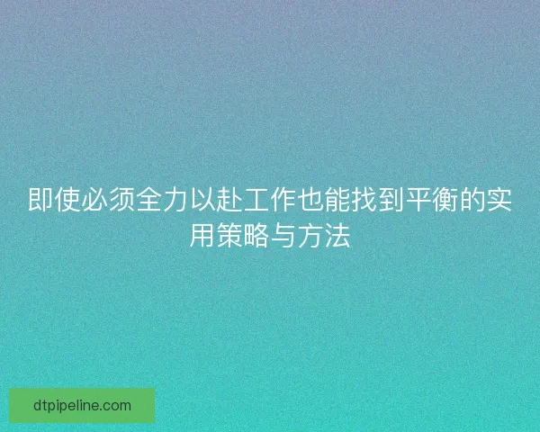即使必须全力以赴工作也能找到平衡的实用策略与方法