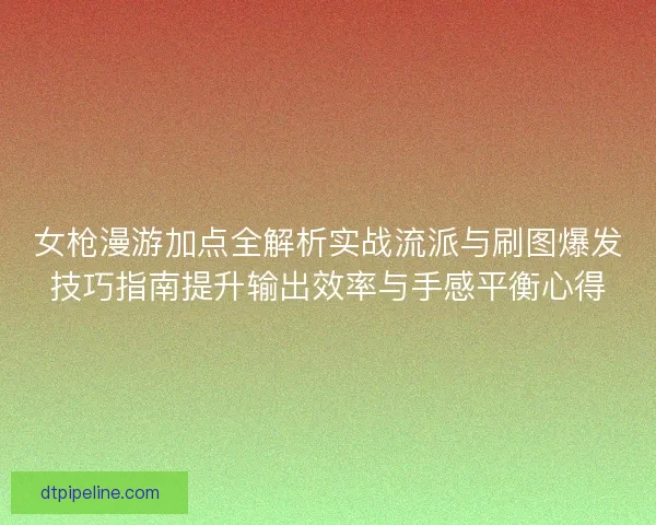女枪漫游加点全解析实战流派与刷图爆发技巧指南提升输出效率与手感平衡心得 女枪漫游加点全解析实战流派与刷图爆发技巧指南提升输出效率与手感平衡心得