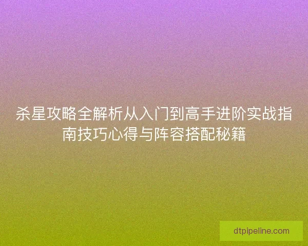 杀星攻略全解析从入门到高手进阶实战指南技巧心得与阵容搭配秘籍 杀星攻略全解析从入门到高手进阶实战指南技巧心得与阵容搭配秘籍