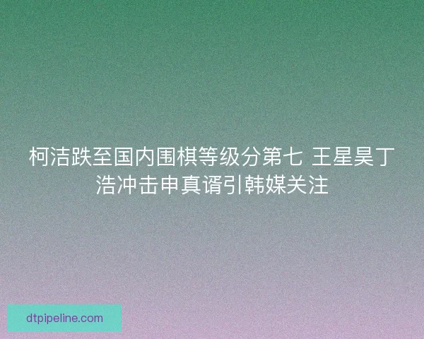柯洁跌至国内围棋等级分第七 王星昊丁浩冲击申真谞引韩媒关注 柯洁跌至国内围棋等级分第七 王星昊丁浩冲击申真谞引韩媒关注