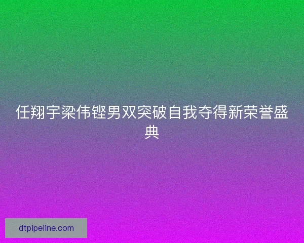 任翔宇梁伟铿男双突破自我夺得新荣誉盛典
