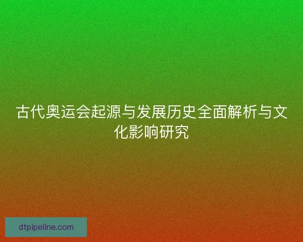 古代奥运会起源与发展历史全面解析与文化影响研究