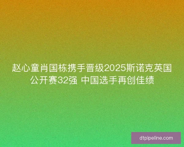赵心童肖国栋携手晋级2025斯诺克英国公开赛32强 中国选手再创佳绩