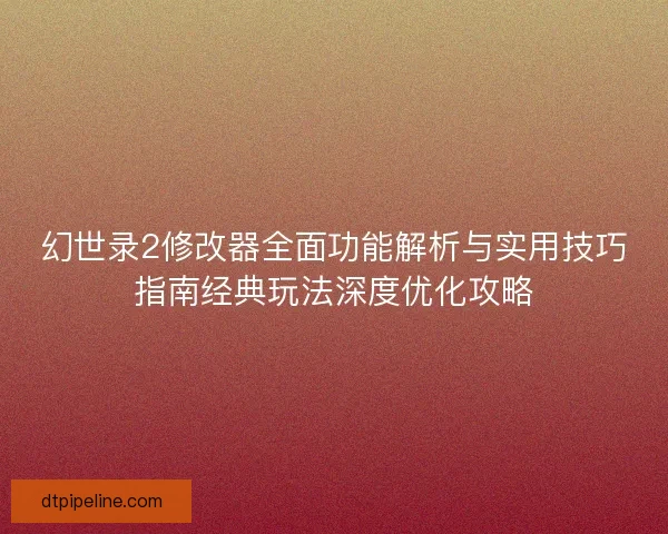 幻世录2修改器全面功能解析与实用技巧指南经典玩法深度优化攻略