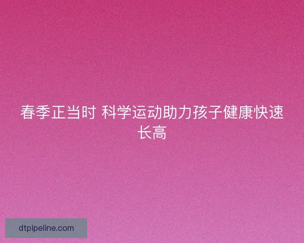 春季正当时 科学运动助力孩子健康快速长高