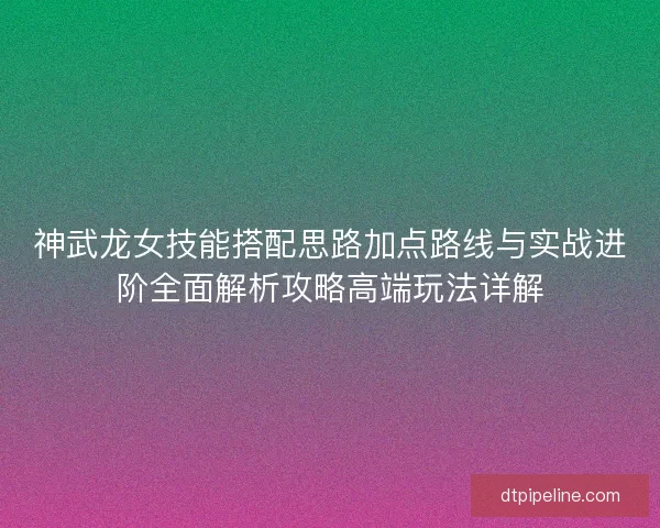 神武龙女技能搭配思路加点路线与实战进阶全面解析攻略高端玩法详解