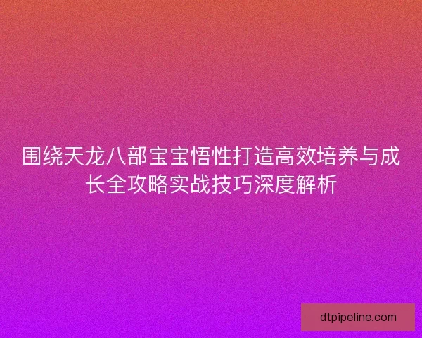 围绕天龙八部宝宝悟性打造高效培养与成长全攻略实战技巧深度解析