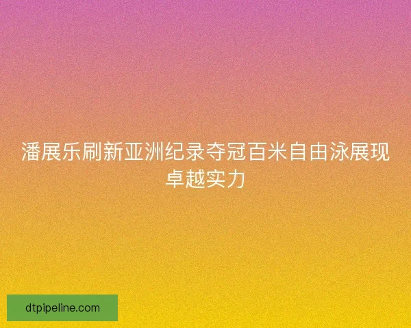 潘展乐刷新亚洲纪录夺冠百米自由泳展现卓越实力 潘展乐刷新亚洲纪录夺冠百米自由泳展现卓越实力