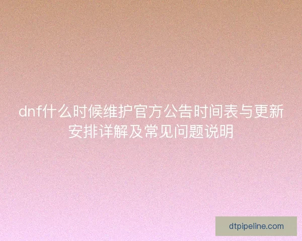 dnf什么时候维护官方公告时间表与更新安排详解及常见问题说明 dnf什么时候维护官方公告时间表与更新安排详解及常见问题说明