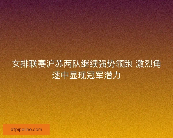 女排联赛沪苏两队继续强势领跑 激烈角逐中显现冠军潜力