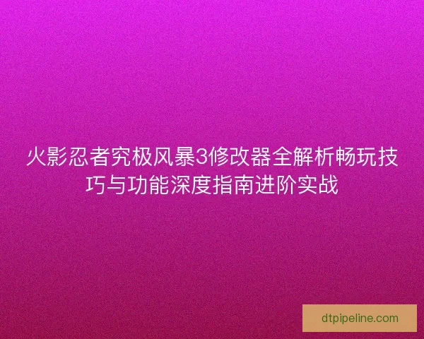 火影忍者究极风暴3修改器全解析畅玩技巧与功能深度指南进阶实战
