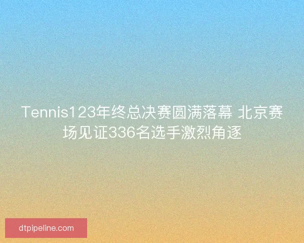 Tennis123年终总决赛圆满落幕 北京赛场见证336名选手激烈角逐 Tennis123年终总决赛圆满落幕 北京赛场见证336名选手激烈角逐