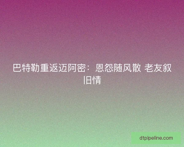 巴特勒重返迈阿密：恩怨随风散 老友叙旧情