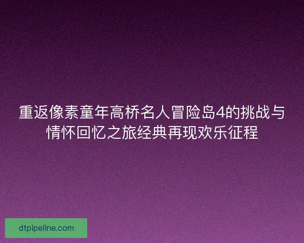 重返像素童年高桥名人冒险岛4的挑战与情怀回忆之旅经典再现欢乐征程 重返像素童年高桥名人冒险岛4的挑战与情怀回忆之旅经典再现欢乐征程