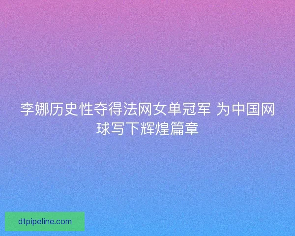 李娜历史性夺得法网女单冠军 为中国网球写下辉煌篇章
