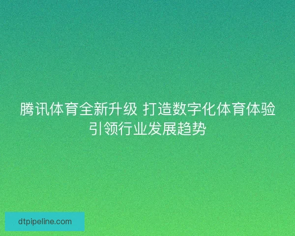 腾讯体育全新升级 打造数字化体育体验引领行业发展趋势