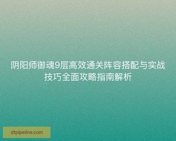 阴阳师御魂9层高效通关阵容搭配与实战技巧全面攻略指南解析