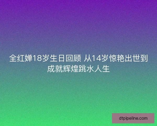 全红婵18岁生日回顾 从14岁惊艳出世到成就辉煌跳水人生 全红婵18岁生日回顾 从14岁惊艳出世到成就辉煌跳水人生