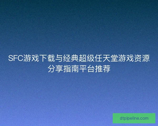 SFC游戏下载与经典超级任天堂游戏资源分享指南平台推荐 SFC游戏下载与经典超级任天堂游戏资源分享指南平台推荐