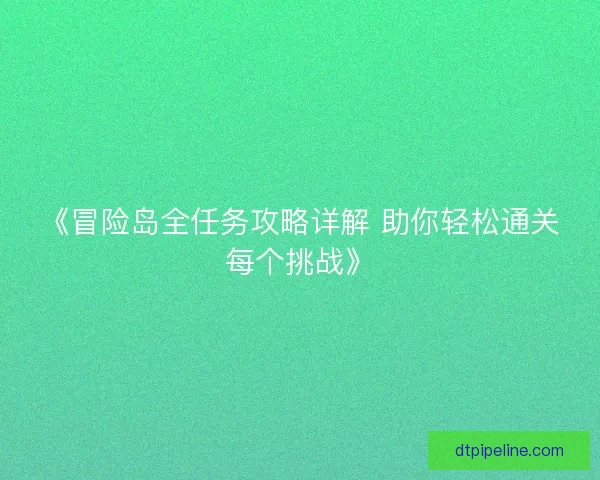《冒险岛全任务攻略详解 助你轻松通关每个挑战》 《冒险岛全任务攻略详解 助你轻松通关每个挑战》