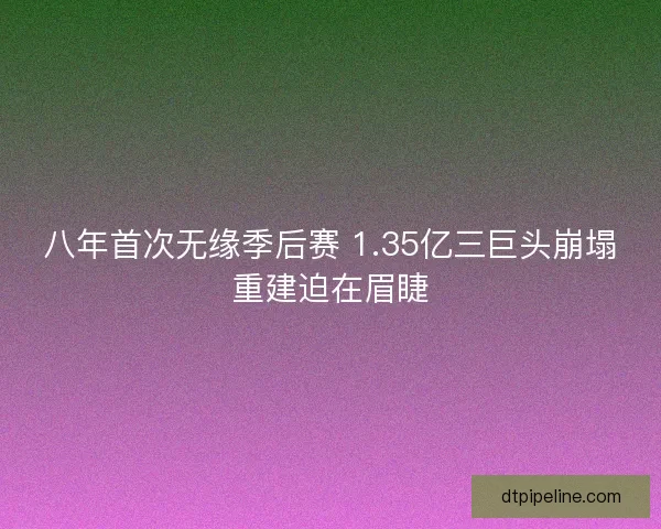 八年首次无缘季后赛 1.35亿三巨头崩塌重建迫在眉睫