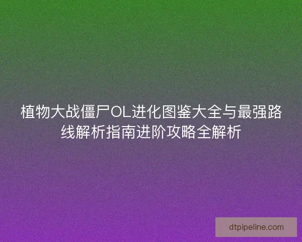 植物大战僵尸OL进化图鉴大全与最强路线解析指南进阶攻略全解析 植物大战僵尸OL进化图鉴大全与最强路线解析指南进阶攻略全解析