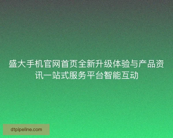 盛大手机官网首页全新升级体验与产品资讯一站式服务平台智能互动 盛大手机官网首页全新升级体验与产品资讯一站式服务平台智能互动