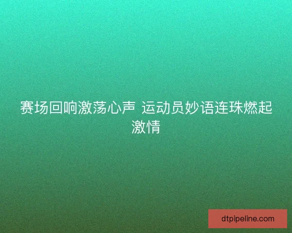 赛场回响激荡心声 运动员妙语连珠燃起激情