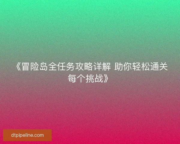 《冒险岛全任务攻略详解 助你轻松通关每个挑战》 《冒险岛全任务攻略详解 助你轻松通关每个挑战》