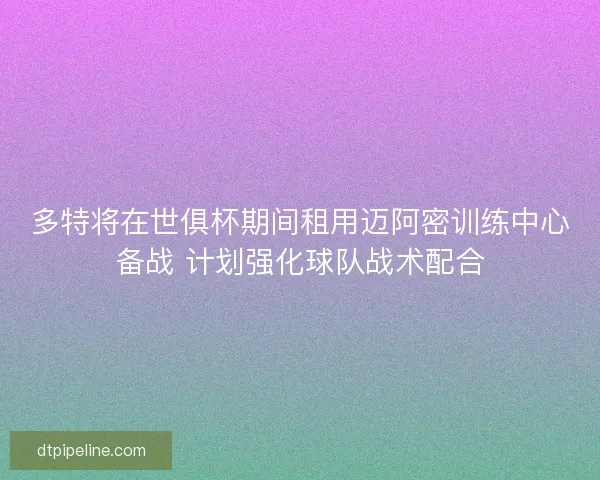 多特将在世俱杯期间租用迈阿密训练中心备战 计划强化球队战术配合