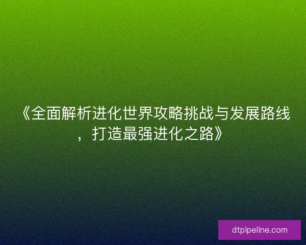 《全面解析进化世界攻略挑战与发展路线,打造最强进化之路》 《全面解析进化世界攻略挑战与发展路线,打造最强进化之路》